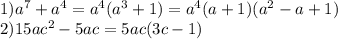 1) a^{7} +a^{4} = a^{4} (a^{3} +1)=a^{4} (a+1)(a^{2} -a+1)\\2) 15ac^{2} -5ac= 5ac(3c-1)
