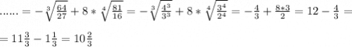 ......=-\sqrt[3]{\frac{64}{27} } +8*\sqrt[4]{\frac{81}{16} } =-\sqrt[3]{\frac{4^3}{3^3} } +8*\sqrt[4]{\frac{3^4}{2^4} } = -\frac{4}{3}+\frac{8*3}{2}=12-\frac{4}{3} } =\\\\=11\frac{3}{3}-1\frac{1}{3}=10\frac{2}{3}