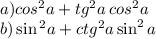 a)cos {}^{2} a + tg {}^{2} a \: cos {}^{2} a \: \: \ \\b) \sin {}^{2} a + ctg {}^{2} a \sin ^{2} a
