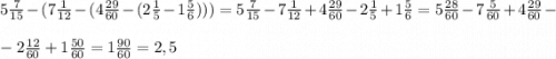 5\frac{7}{15}-(7\frac{1}{12}-(4\frac{29}{60}-(2\frac{1}{5}-1\frac{5}{6}))) = 5\frac{7}{15}-7\frac{1}{12}+4\frac{29}{60}-2\frac{1}{5}+1\frac{5}{6}=5\frac{28}{60}-7\frac{5}{60}+4\frac{29}{60} -\\\\-2\frac{12}{60}+1\frac{50}{60}=1\frac{90}{60}=2,5