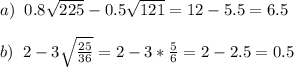 a)\;\;0.8\sqrt{225}-0.5\sqrt{121} =12-5.5 = 6.5\\\\b)\;\;2-3\sqrt{\frac{25}{36}}=2-3*\frac{5}{6} =2-2.5=0.5