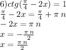 6)ctg( \frac{\pi}{4} - 2x) = 1 \\ \frac{\pi}{4} - 2x = \frac{\pi}{4} + \pi \: n \\ - 2x = \pi \: n \\ x = - \frac{\pi \: n}{2} \\ x = \frac{\pi \: n}{2}