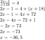 \frac{2x - 1}{x + 18} = 4\\2x - 1 = 4 \times (x + 18)\\2x - 1 = 4x + 72\\2x - 4x = 72 + 1\\-2x = 73\\2x = -73\\x = -36,5