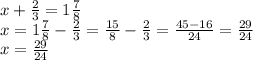 x + \frac{2}{3} = 1 \frac{7}{8} \\x = 1 \frac{7}{8} - \frac{2}{3} = \frac{15}{8} - \frac{2}{3} = \frac{45 - 16}{24} = \frac{29}{24} \\ x = \frac{29}{24}