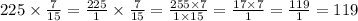 225 \times \frac{7}{15} = \frac{225}{1} \times \frac{7}{15} = \frac{255 \times 7}{1 \times 15} = \frac{17 \times 7}{1} = \frac{119}{1} = 119