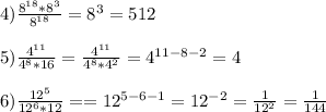 4)\frac{8^{18}*8^{3}}{8^{18}}=8^{3}=512\\\\5)\frac{4^{11}}{4^{8}*16}=\frac{4^{11}}{4^{8}*4^{2}}=4^{11-8-2}=4\\\\6)\frac{12^{5}}{12^{6}*12}==12^{5-6-1} =12^{-2}=\frac{1}{12^{2}}=\frac{1}{144}