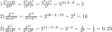 1\frac{5^{6}*125 }{25^{4}}=\frac{5^{6}*5^{3}}{(5^{2})^{4}}=\frac{5^{6}*5^{3}}{5^{8}}=5^{6+3-8}=5\\\\2)\frac{2^{18} }{16*2^{10}}=\frac{2^{18} }{2^{4}*2^{10}} =2^{18-4-10}=2^{4}=16\\\\3)\frac{2^{11} }{32*2^{8}}=\frac{2^{11} }{2^{5}*2^{8}}=2^{11-5-8}=2^{-2}=\frac{1}{2^{2}}=\frac{1}{4}=0,25