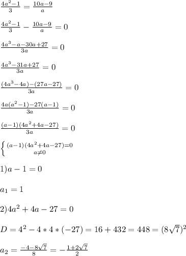 \frac{4a^{2}-1 }{3}=\frac{10a-9}{a}\\\\\frac{4a^{2}-1 }{3}-\frac{10a-9}{a} =0\\\\\frac{4a^{3}-a-30a+27 }{3a}=0\\\\\frac{4a^{3}-31a+27 }{3a}=0\\\\\frac{(4a^{3}-4a)-(27a-27)}{3a}=0\\\\\frac{4a(a^{2}-1)-27(a-1)}{3a}=0\\\\\frac{(a-1)(4a^{2}+4a-27) }{3a}=0\\\\\left \{ {{(a-1)(4a^{2}+4a-27)=0 } \atop {a\neq0 }} \right.\\\\1)a-1=0\\\\a_{1} =1\\\\2)4a^{2} +4a-27=0\\\\D=4^{2}-4*4*(-27)=16+432=448=(8\sqrt{7})^{2} \\\\a_{2} =\frac{-4-8\sqrt{7}}{8} =-\frac{1+2\sqrt{7}}{2}
