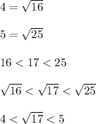 4 = \sqrt{16}\\\\5 = \sqrt{25}\\\\16 < 17 < 25\\\\\sqrt{16} < \sqrt{17} < \sqrt{25}\\\\4 < \sqrt{17} < 5