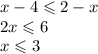 x - 4 \leqslant 2 - x \\ 2x \leqslant 6 \\ x \leqslant 3