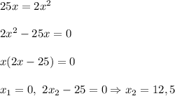 25x=2x^2\\\\2x^2- 25x =0\\\\x(2x-25) = 0\\\\x_1 = 0, \ 2x_2 -25 = 0 \Rightarrow x_2 = 12,5