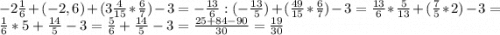 -2\frac{1}{6} +(-2,6)+(3\frac{4}{15} * \frac{6}{7})-3 = -\frac{13}{6} : (-\frac{13}{5})+(\frac{49}{15} * \frac{6}{7})-3=\frac{13}{6} * \frac{5}{13} + (\frac{7}{5}*2)-3=\frac{1}{6} * 5 + \frac{14}{5} -3= \frac{5}{6} + \frac{14}{5} -3 = \frac{25+84-90}{30} = \frac{19}{30}