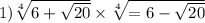 1) \sqrt[4]{6 + \sqrt{20} } \times \sqrt[4]{ =6 - \sqrt{20} }