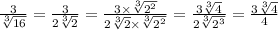\frac{3}{ \sqrt[3]{16} } = \frac{3}{2 \sqrt[3]{2} } = \frac{3 \times \sqrt[3]{ {2}^{2} } }{2 \sqrt[3]{2} \times \sqrt[3]{ {2}^{2} } } = \frac{3 \sqrt[3]{4} }{2 \sqrt[3]{ {2}^{3} } } = \frac{3 \sqrt[3]{4} }{4}