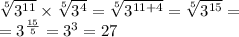 \sqrt[5]{ {3}^{11} } \times \sqrt[5]{ {3}^{4} } = \sqrt[5]{ {3}^{11 + 4} } = \sqrt[5]{ {3}^{15} } = \\ = {3}^{ \frac{15}{5} } = {3}^{3} = 27
