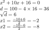 {x}^{2} + 10x + 16 = 0 \\ d = 100 - 4 \times 16 = 36 \\ \sqrt{d} = 6 \\ x1 = \frac{ - 10 + 6}{2} = - 2 \\ x2 = \frac{ - 10 - 6}{2} = - 8