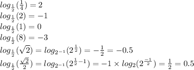 log_{ \frac{1}{2} }( \frac{1}{4} ) = 2 \\ log_{ \frac{1}{2} }(2) = - 1 \\ log_{ \frac{1}{2} }(1) = 0 \\ log_{ \frac{1}{2} }(8) = - 3 \\ log_{ \frac{1}{2} }( \sqrt{2} ) = log_{ {2}^{ - 1} }( {2}^{ \frac{1}{2} } ) = - \frac{1}{2} = - 0.5 \\ log_{ \frac{1}{2} }( \frac{ \sqrt{2} }{2} ) = log_{ {2}^{ - 1} }( {2}^{ \frac{1}{2} - 1 } ) = - 1 \times log_{2}( {2}^{ \frac{ - 1}{2} } ) = \frac{1}{2} = 0.5