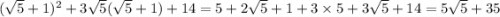 ( \sqrt{5 } + 1) {}^{2} + 3 \sqrt{5} ( \sqrt{5} + 1) + 14 = 5 + 2 \sqrt{5} + 1 + 3 \times 5 + 3 \sqrt{5} + 14= 5 \sqrt{5} + 35