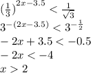 {( \frac{1}{3}) }^{2x - 3.5} < \frac{1}{ \sqrt{3} } \\ {3}^{ - (2x - 3.5)} < {3}^{ - \frac{1}{2} } \\ - 2x + 3.5 < - 0.5 \\ - 2x < - 4 \\ x 2