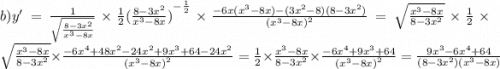 b)y' = \frac{1}{ \sqrt{ \frac{8 - 3 {x}^{2} }{ {x}^{3} - 8x } } } \times \frac{1}{2} {( \frac{8 - 3 {x}^{2} }{ {x}^{3} - 8x}) }^{ - \frac{ 1}{2} } \times \frac{ - 6x( {x}^{3} - 8x) - (3 {x}^{2} - 8)(8 - 3 {x}^{2}) }{ {( {x}^{3} - 8x) }^{2} } = \sqrt{ \frac{ {x}^{3} - 8x}{8 - 3 {x}^{2} } } \times \frac{1}{2} \times \sqrt{ \frac{ {x}^{3} - 8x}{8 - 3 {x}^{2} } } \times \frac{ - 6 {x}^{4} + 48 {x}^{2} - 24 {x}^{2} + 9 {x}^{3} + 64 - 24 {x}^{2} }{ {( {x}^{3} - 8x) }^{2} } = \frac{1}{2} \times \frac{ {x}^{3} - 8x }{8 - 3 {x}^{2} } \times \frac{ - 6 {x}^{4} + 9 {x}^{3} + 64 }{ {( {x}^{3} - 8x) }^{2} } = \frac{9 {x}^{3} - 6 {x}^{4} + 64 }{(8 - 3 {x}^{2} )( {x}^{3} - 8x)}