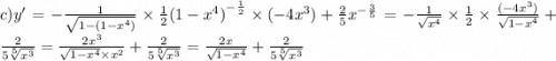 c)y' = - \frac{1}{ \sqrt{1 - (1 - {x}^{4}) } } \times \frac{1}{2} {(1 - {x}^{4} )}^{ - \frac{1}{2} } \times ( - 4 {x}^{3} ) + \frac{2}{5} {x}^{ - \frac{3}{5} } = - \frac{1}{ \sqrt{ {x}^{4} } } \times \frac{1}{2} \times \frac{ ( - 4 {x}^{3}) }{ \sqrt{1 - {x}^{4} } } + \frac{2}{5 \sqrt[5]{ {x}^{3} } } = \frac{2 {x}^{3} }{ \sqrt{1 - {x}^{4} } \times {x}^{2} } + \frac{2}{5 \sqrt[5]{ {x}^{3} } } = \frac{2 x}{ \sqrt{1 - {x}^{4} } } + \frac{2}{5 \sqrt[5]{ {x}^{3} } }