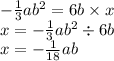 - \frac{1}{3} a {b}^{2} = 6b \times x \\ x = - \frac{1}{3} a {b}^{2} \div 6b \\ x = - \frac{1}{18}ab