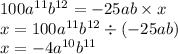 100 {a}^{11} {b}^{12} = - 25ab \times x \\ x = 100 {a}^{11} {b}^{12} \div ( - 25ab) \\ x = - 4 {a}^{10} {b}^{11}