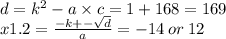 d = {k}^{2} - a \times c = 1 + 168 = 169 \\ x1.2 = \frac{ - k + - \sqrt{d} }{a} = - 14 \: or \: 12