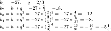 b_1=-27.\ \ \ \ q=2/3\\b_2=b_1*q=-27*\frac{2}{3}=-18.\\b_3=b_1*q^2=-27*(\frac{2}{3})^2=-27*\frac{4}{9} =-12.\\b_4=b_1*q^3=-27*(\frac{2}{3})^3=-27*\frac{8}{27} =-8.\\b_5=b_1*q^4=-27*(\frac{2}{3)}^4=-27*\frac{16}{81}=-\frac{16}{3} =-5\frac{1}{3} .