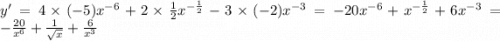 y' = 4 \times ( - 5) {x}^{ - 6} + 2 \times \frac{1}{2} {x}^{ - \frac{1}{2} } - 3 \times ( - 2) {x}^{ - 3} = - 20 {x}^{ - 6} + {x}^{ - \frac{1}{2} } + 6 {x}^{ - 3} = - \frac{20}{ {x}^{6} } + \frac{1}{ \sqrt{x} } + \frac{6}{ {x}^{3} }