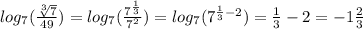 log_{7}( \frac{ \sqrt[3]{7} }{49} ) = log_{7}( \frac{ {7}^{ \frac{1}{3} } }{ {7}^{2} } ) = log_{7}( {7}^{ \frac{1}{3} - 2} ) = \frac{1}{3} - 2 = - 1 \frac{2}{3}