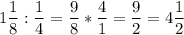 \displaystyle 1 \frac{1}{8} : \frac{1}{4} = \frac{9}{8} * \frac{4}{1}= \frac{9}{2}= 4 \frac{1}{2}