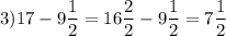\displaystyle 3) 17 - 9 \frac{1}{2} = 16 \frac{2}{2} - 9 \frac{1}{2}= 7 \frac{1}{2}