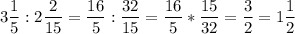 \displaystyle 3 \frac{1}{5} : 2 \frac{2}{15}= \frac{16}{5} : \frac{32}{15} = \frac{16}{5} * \frac{15}{32}= \frac{3}{2}= 1 \frac{1}{2}