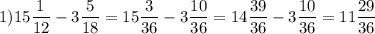 \displaystyle 1) 15 \frac{1}{12} - 3 \frac{5}{18}= 15 \frac{3}{36} - 3 \frac{10}{36}= 14 \frac{39}{36} - 3 \frac{10}{36}= 11 \frac{29}{36}
