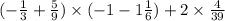 ( - \frac{1}{3} + \frac{5}{9} ) \times ( -1 - 1 \frac{1}{6} ) + 2 \times \frac{4}{39}