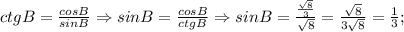 ctgB=\frac{cosB}{sinB} \Rightarrow sinB=\frac{cosB}{ctgB} \Rightarrow sinB=\frac{\frac{\sqrt{8}}{3}}{\sqrt{8}}=\frac{\sqrt{8}}{3\sqrt{8}}=\frac{1}{3};