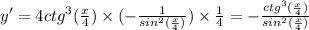 y' = 4 {ctg}^{3} ( \frac{x}{4} ) \times ( - \frac{1}{ {sin}^{2}( \frac{x}{4}) } ) \times \frac{1}{4} = - \frac{ {ctg}^{3} ( \frac{x}{4} )}{ {sin}^{2} ( \frac{x}{4} )}