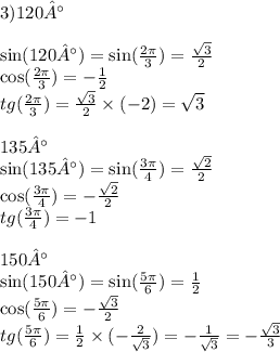 3)120° \\ \\ \sin(120°) = \sin( \frac{2\pi}{3} ) = \frac{ \sqrt{3} }{2} \\ \cos( \frac{2\pi}{3} ) = - \frac{1}{2} \\ tg( \frac{2\pi}{3} ) = \frac{ \sqrt{3} }{2} \times ( - 2) = \sqrt{3} \\ \\ 135° \\ \sin(135°) = \sin( \frac{3\pi}{4} ) = \frac{ \sqrt{2} }{2} \\ \cos( \frac{3\pi}{4} ) = - \frac{ \sqrt{2} }{2} \\ tg( \frac{3\pi}{4} ) = - 1 \\ \\ 150° \\ \sin(150°) = \sin( \frac{5\pi}{ 6} ) = \frac{1}{2} \\ \cos( \frac{5\pi}{6} ) = - \frac{ \sqrt{3} }{2} \\ tg( \frac{5\pi}{6} ) = \frac{1}{2} \times ( - \frac{2}{ \sqrt{3} } ) = - \frac{1}{ \sqrt{3} } = - \frac{ \sqrt{3} }{3}
