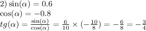 2) \sin( \alpha ) = 0.6 \\ \cos( \alpha ) = - 0.8 \\ tg( \alpha ) = \frac{ \sin( \alpha ) }{ \cos( \alpha ) } = \frac{6}{10} \times ( - \frac{10}{8} ) = - \frac{6}{8} = - \frac{3}{4}