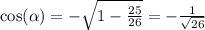 \cos( \alpha ) = - \sqrt{1 - \frac{25}{26 } } = - \frac{1}{ \sqrt{26} }
