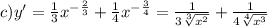 c)y' = \frac{1}{3 } {x}^{ - \frac{2}{3} } + \frac{1}{4} {x}^{ - \frac{3}{4} } = \frac{1}{3 \sqrt[3]{ {x}^{2} } } + \frac{1}{4 \sqrt[4]{ {x}^{3} } }