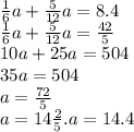 \frac{1}{6} a + \frac{5}{12} a = 8.4 \\ \frac{1}{6} a+ \frac{5}{12} a = \frac{42}{5} \\ 10a + 25a = 504 \\ 35a = 504 \\ a = \frac{72}{5} \\ a = 14 \frac{2}{5}.a = 14.4