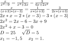 \frac{x}{x^2-9}=\frac{1}{x^2+3x} -\frac{3}{6x+2x^2} \\\frac{x}{(x+3)*(x-3)}=\frac{1}{x*(x+3)} -\frac{3}{2x*(x+3)} \\2x*x= 2*(x-3)-3*(x-3)\\2x^2=2x-6-3x+9\\2x^2+x-3=0\\D=25\ \ \ \ \sqrt{D}=5\\x_1=-1,5\ \ \ \ x_2=1.