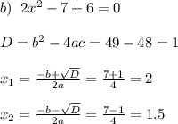 b)\;\;2x^2-7+6=0\\\\D=b^2-4ac=49-48 = 1\\\\x_1=\frac{-b+\sqrt{D}}{2a}=\frac{7+1}{4}=2\\\\x_2=\frac{-b-\sqrt{D}}{2a}=\frac{7-1}{4}=1.5