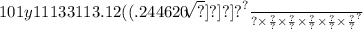 101 {y11133113.12((.244620 \frac{ { \sqrt[ \sqrt[ \sqrt[ \sqrt[ \sqrt{ \sqrt{ \sqrt{?} } } ]{?} ]{?} ]{?} ]{?} }^{?} }{?} \times \frac{?}{?} \times \frac{?}{?} \times \frac{?}{?} \times \frac{?}{?} \times \frac{?}{?} }^{?}