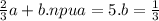 \frac{2}{3} a + b.npu a = 5.b = \frac{1}{3}