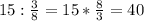 15:\frac{3}{8} =15*\frac{8}{3} = 40