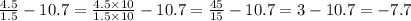 \frac{4.5}{1.5} - 10.7 = \frac{4.5 \times 10}{1.5 \times 10} -10.7 = \frac{45}{15} - 10.7 = 3 - 10.7 = - 7.7