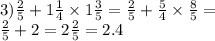 3) \frac{2}{5} + 1 \frac{1}{4} \times 1 \frac{3}{5} = \frac{2}{5} + \frac{5}{4} \times \frac{8}{5} = \\ \frac{2}{5} + 2 = 2 \frac{2}{5} = 2.4